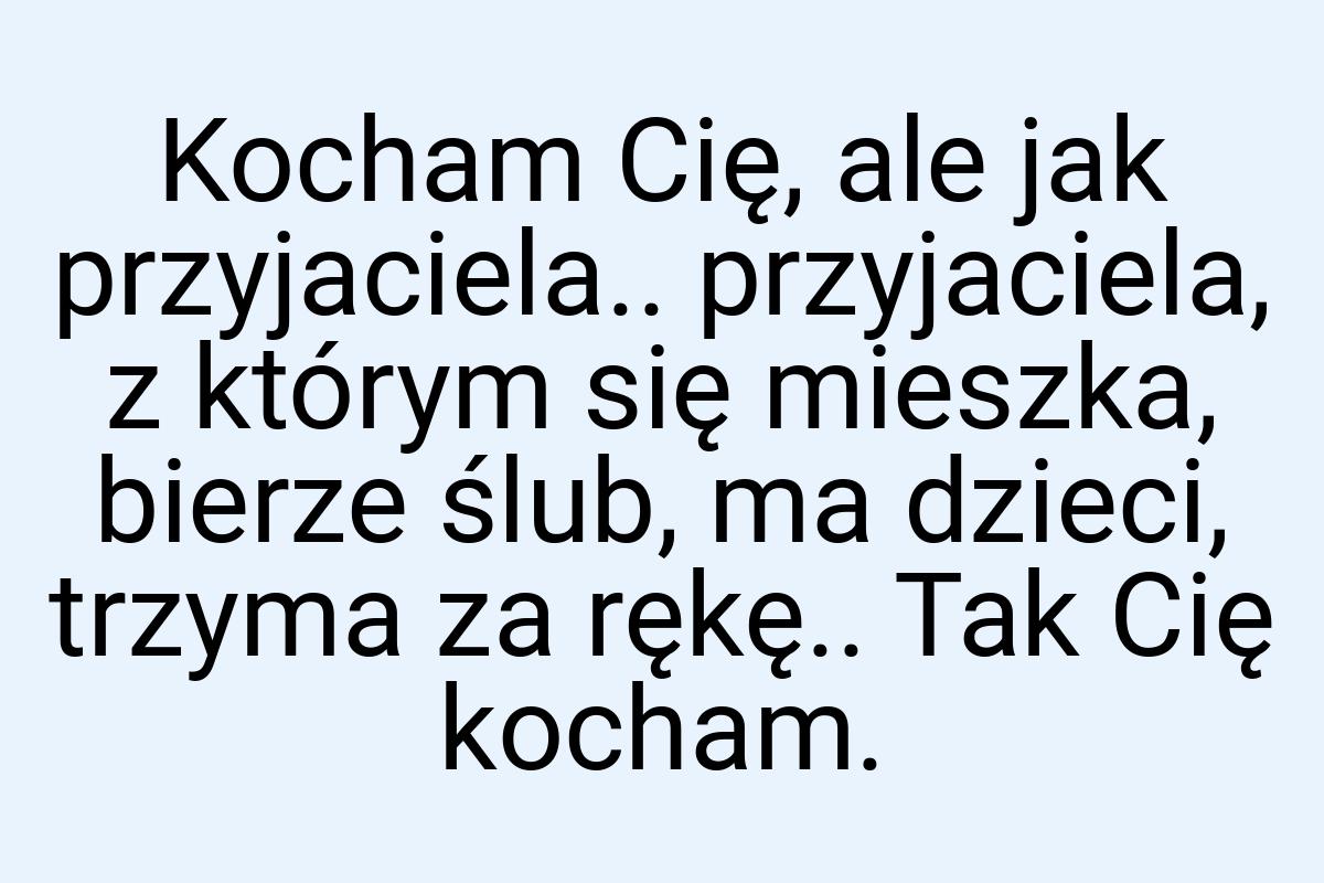 Kocham Cię, ale jak przyjaciela.. przyjaciela, z którym się