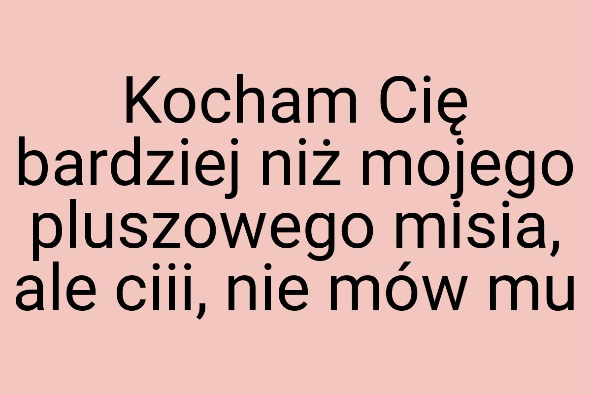 Kocham Cię bardziej niż mojego pluszowego misia, ale ciii