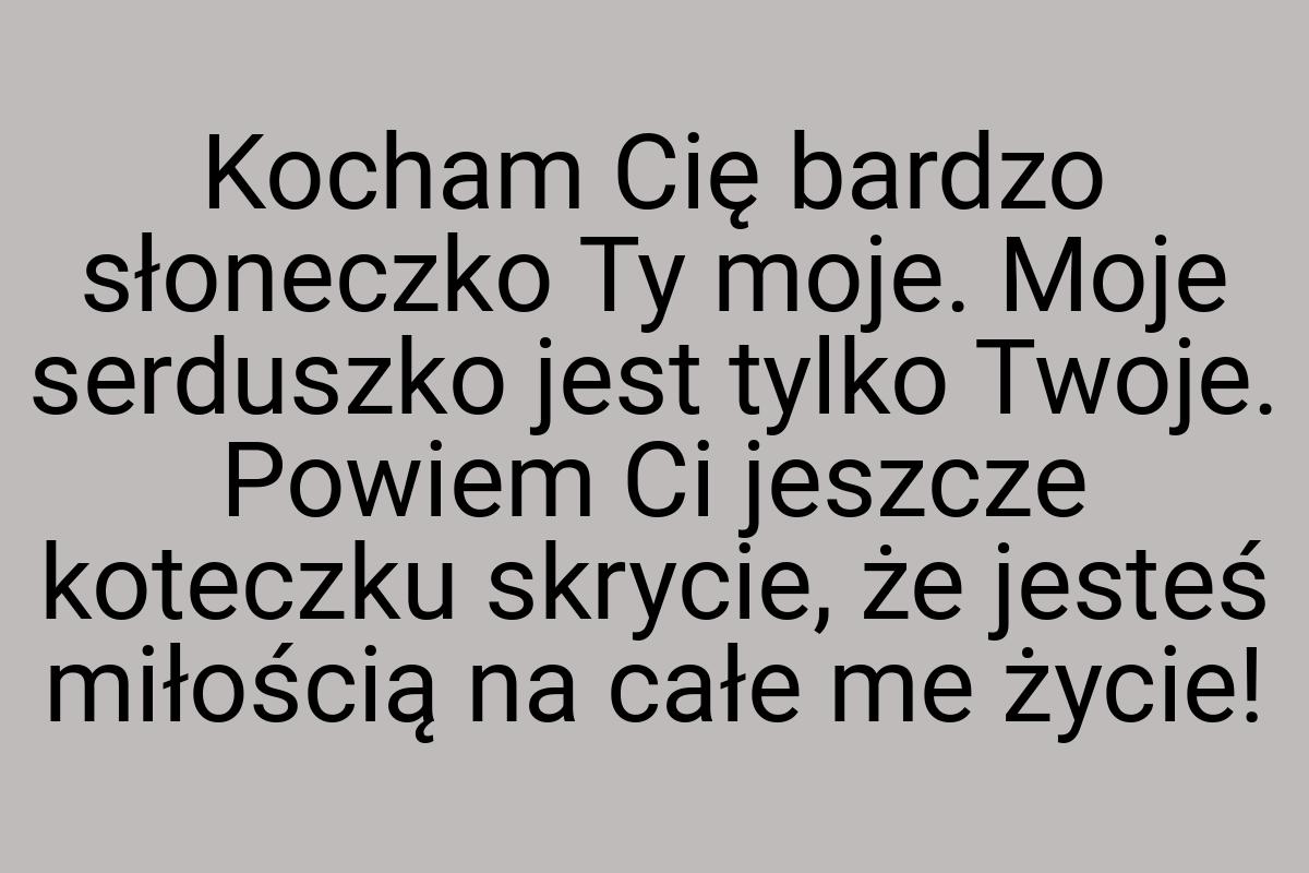 Kocham Cię bardzo słoneczko Ty moje. Moje serduszko jest