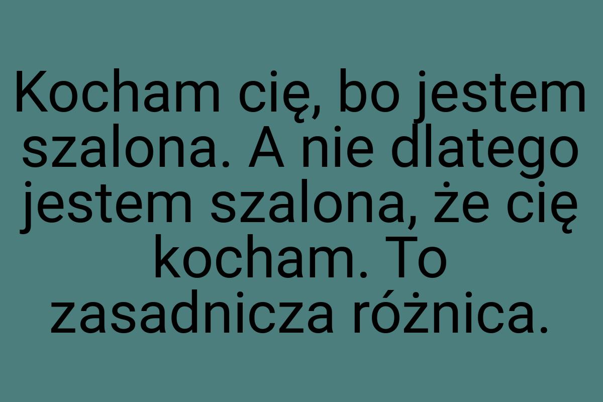 Kocham cię, bo jestem szalona. A nie dlatego jestem