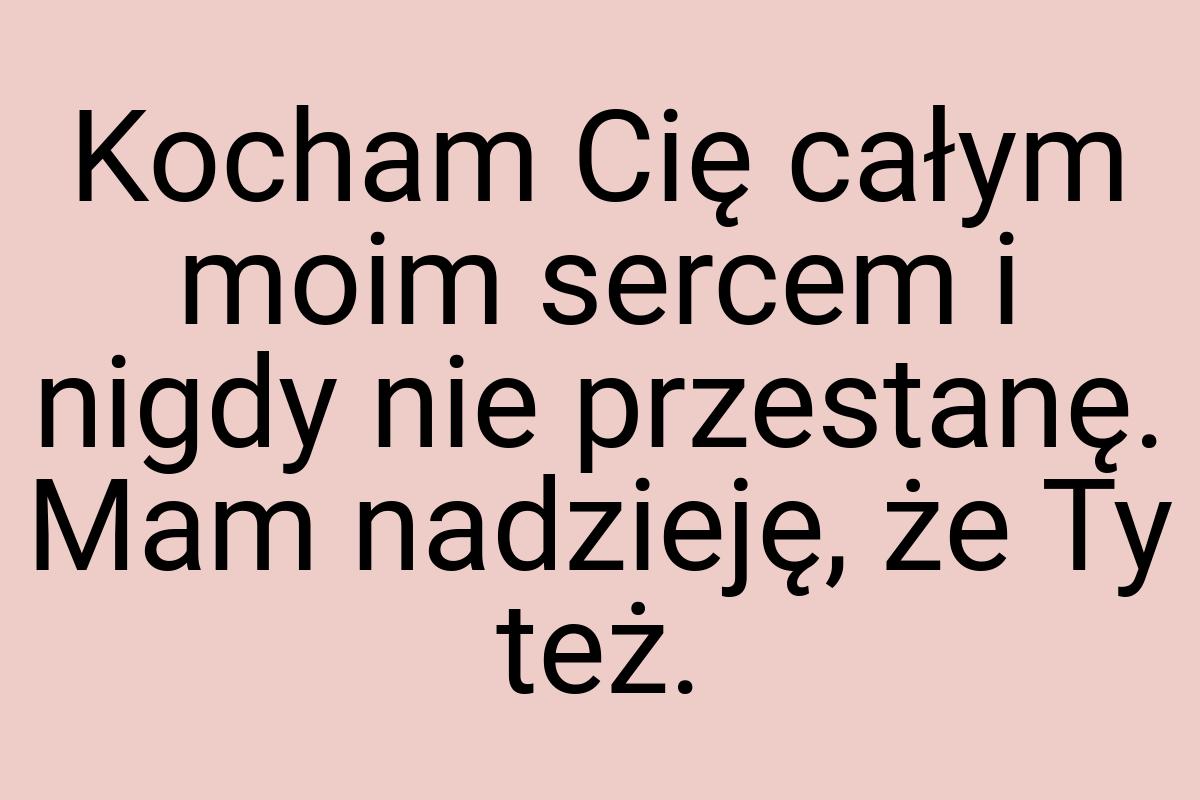 Kocham Cię całym moim sercem i nigdy nie przestanę. Mam