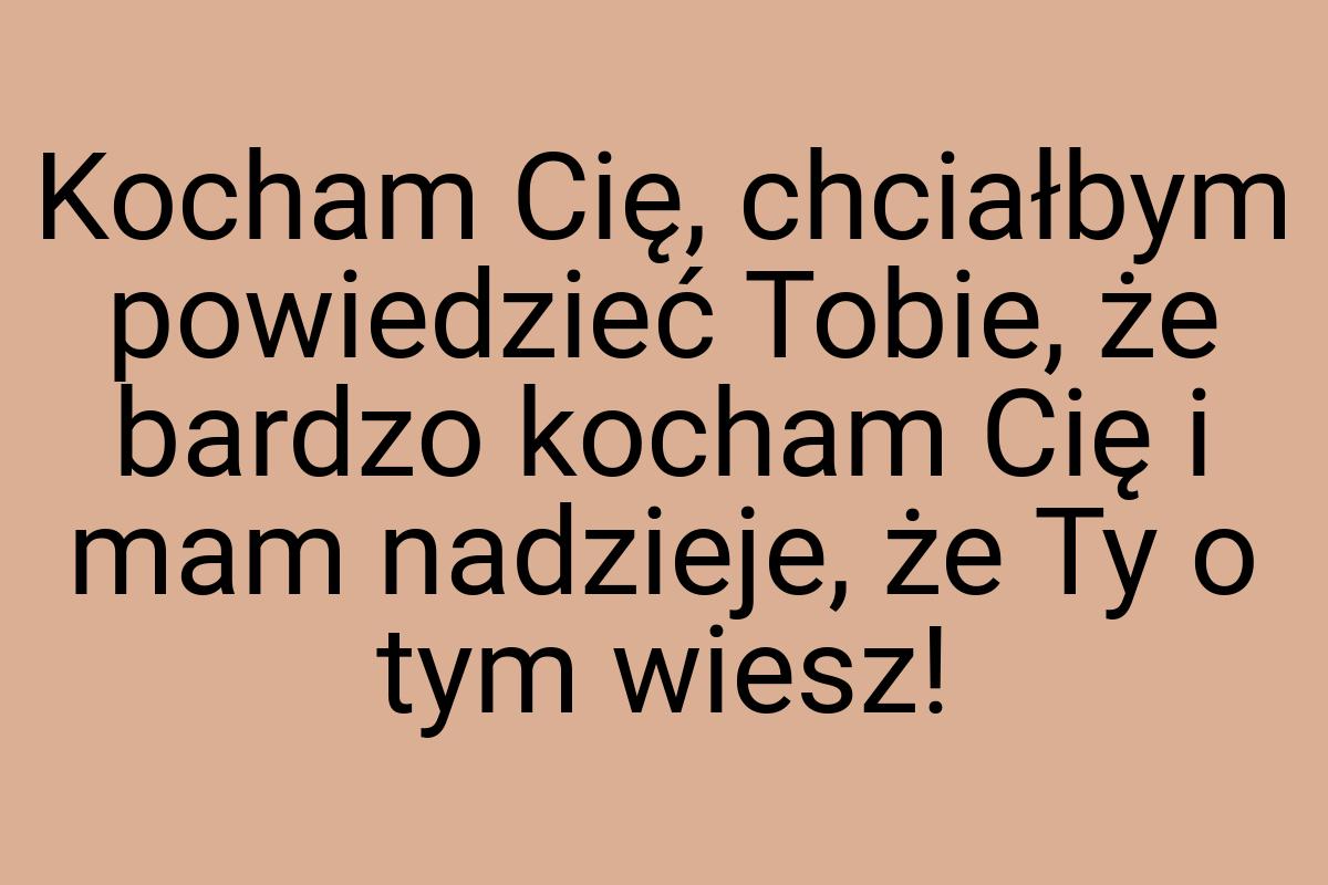 Kocham Cię, chciałbym powiedzieć Tobie, że bardzo kocham