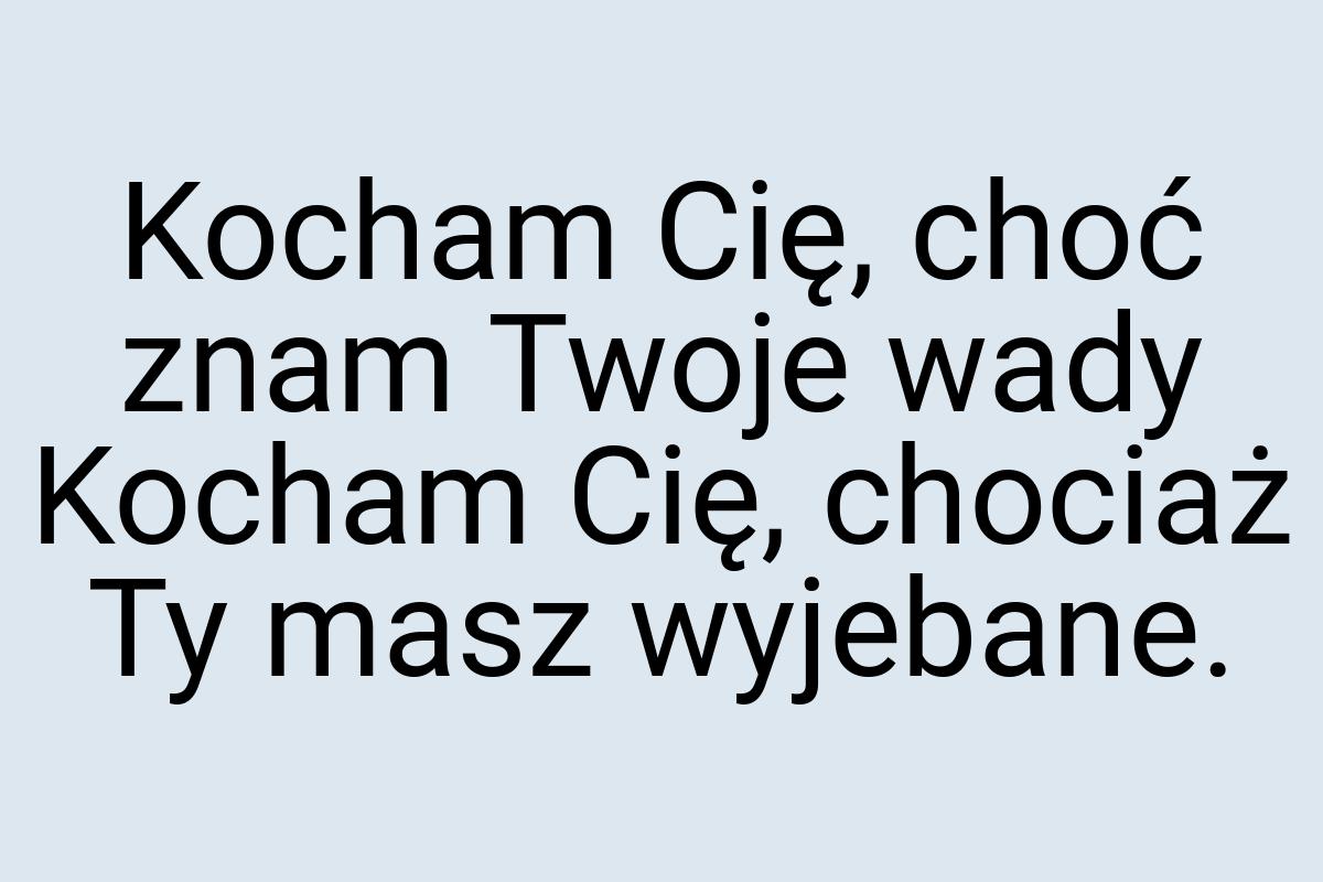 Kocham Cię, choć znam Twoje wady Kocham Cię, chociaż Ty