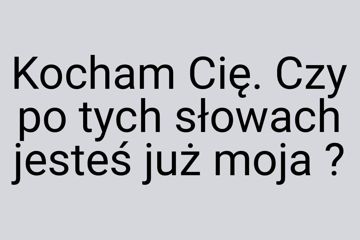 Kocham Cię. Czy po tych słowach jesteś już moja