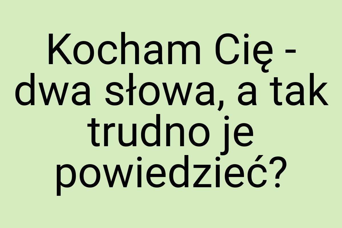 Kocham Cię - dwa słowa, a tak trudno je powiedzieć