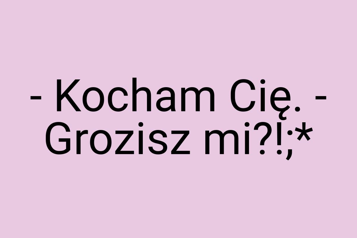 - Kocham Cię. - Grozisz mi