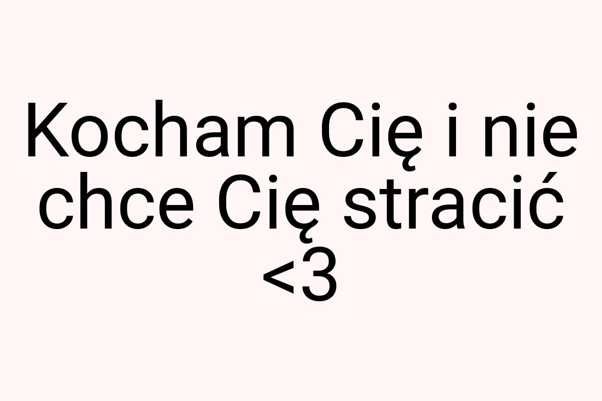 Kocham Cię i nie chce Cię stracić