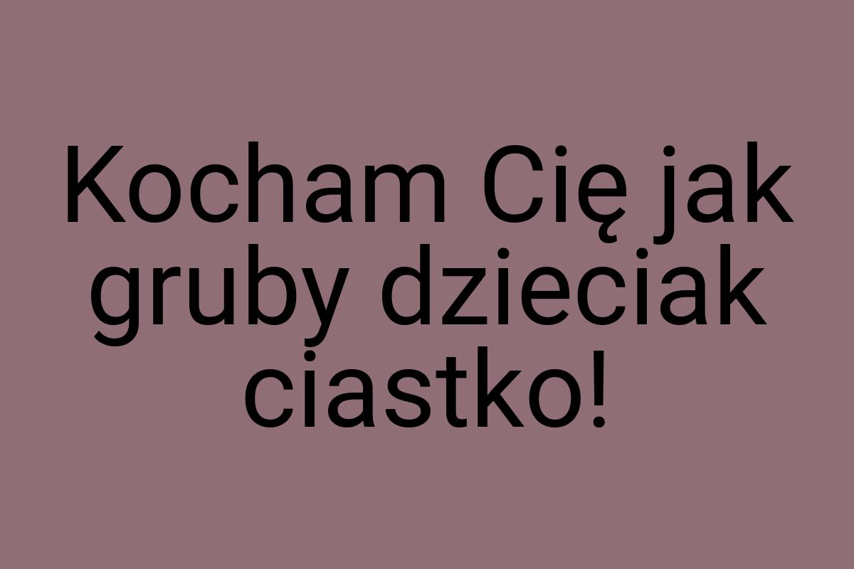 Kocham Cię jak gruby dzieciak ciastko