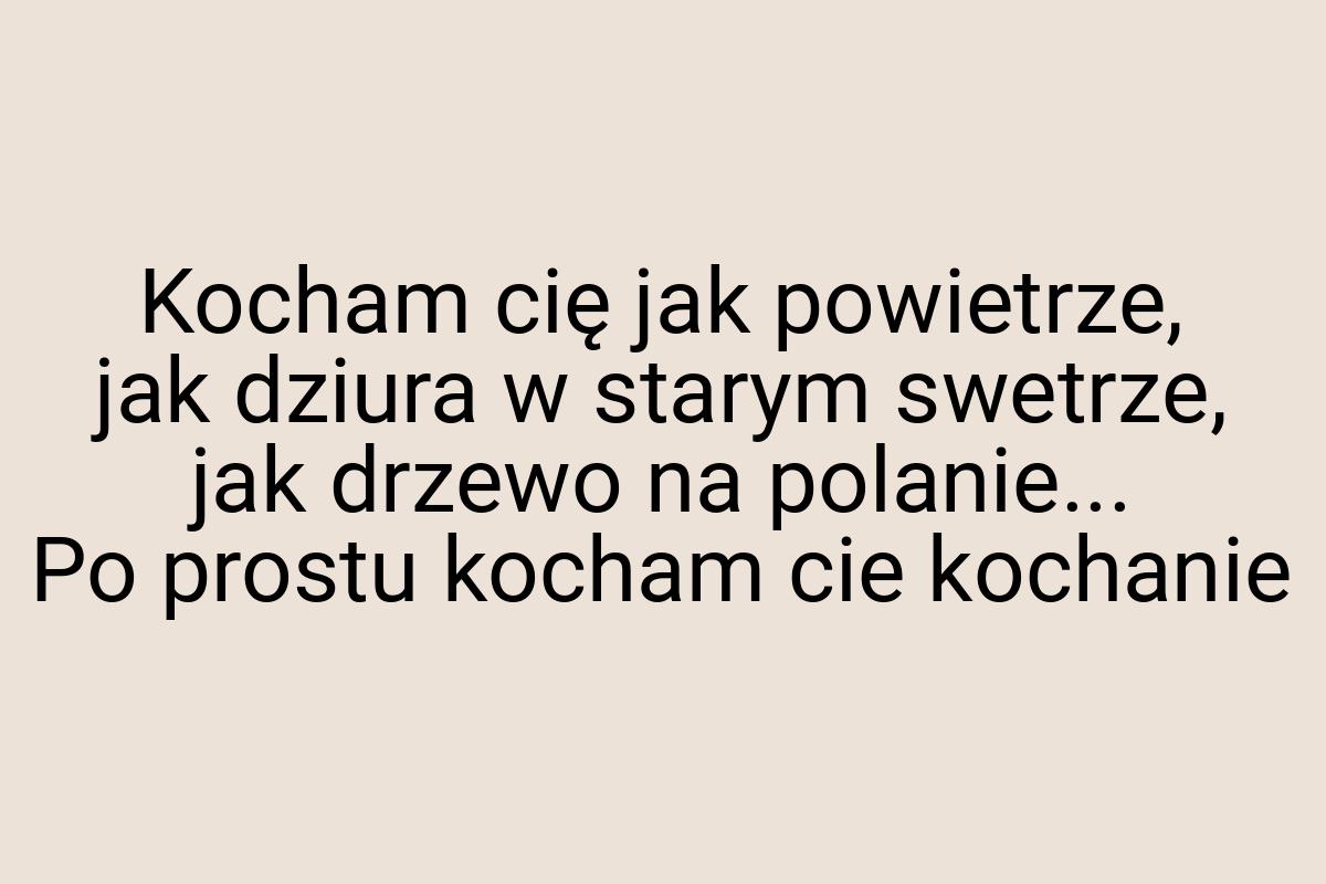 Kocham cię jak powietrze, jak dziura w starym swetrze, jak