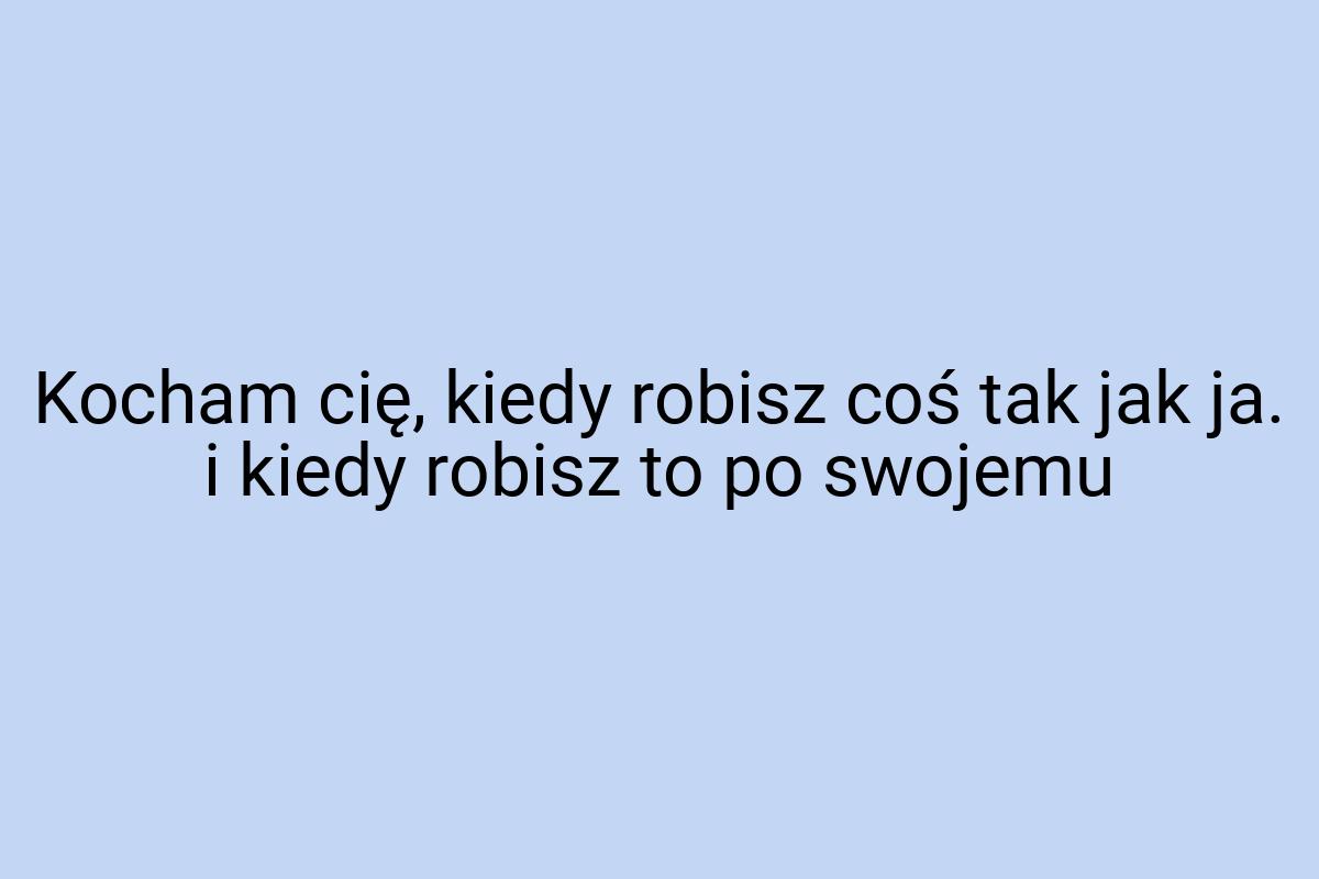 Kocham cię, kiedy robisz coś tak jak ja. i kiedy robisz to