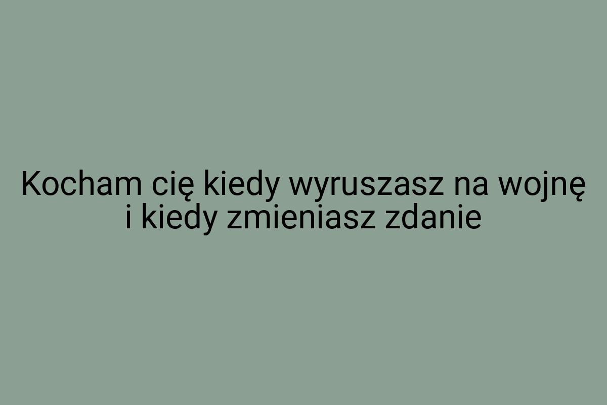 Kocham cię kiedy wyruszasz na wojnę i kiedy zmieniasz zdanie