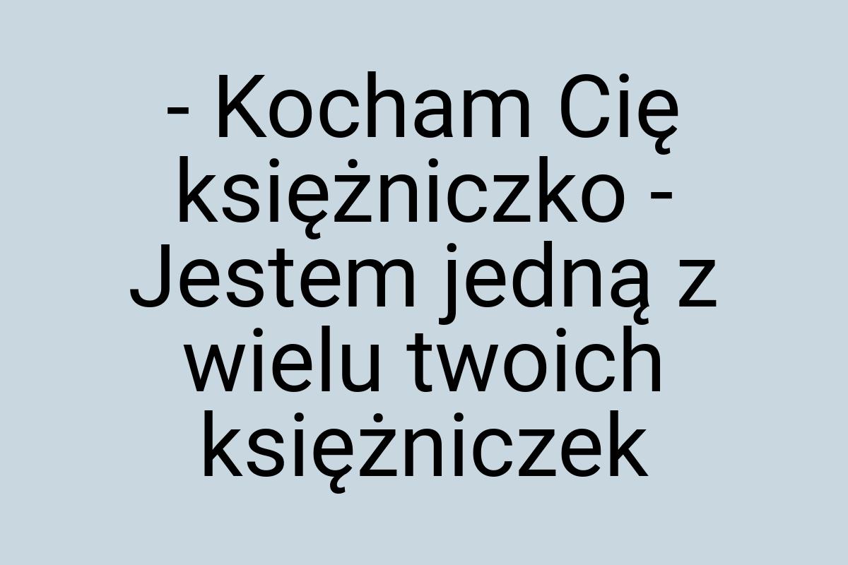 - Kocham Cię księżniczko - Jestem jedną z wielu twoich