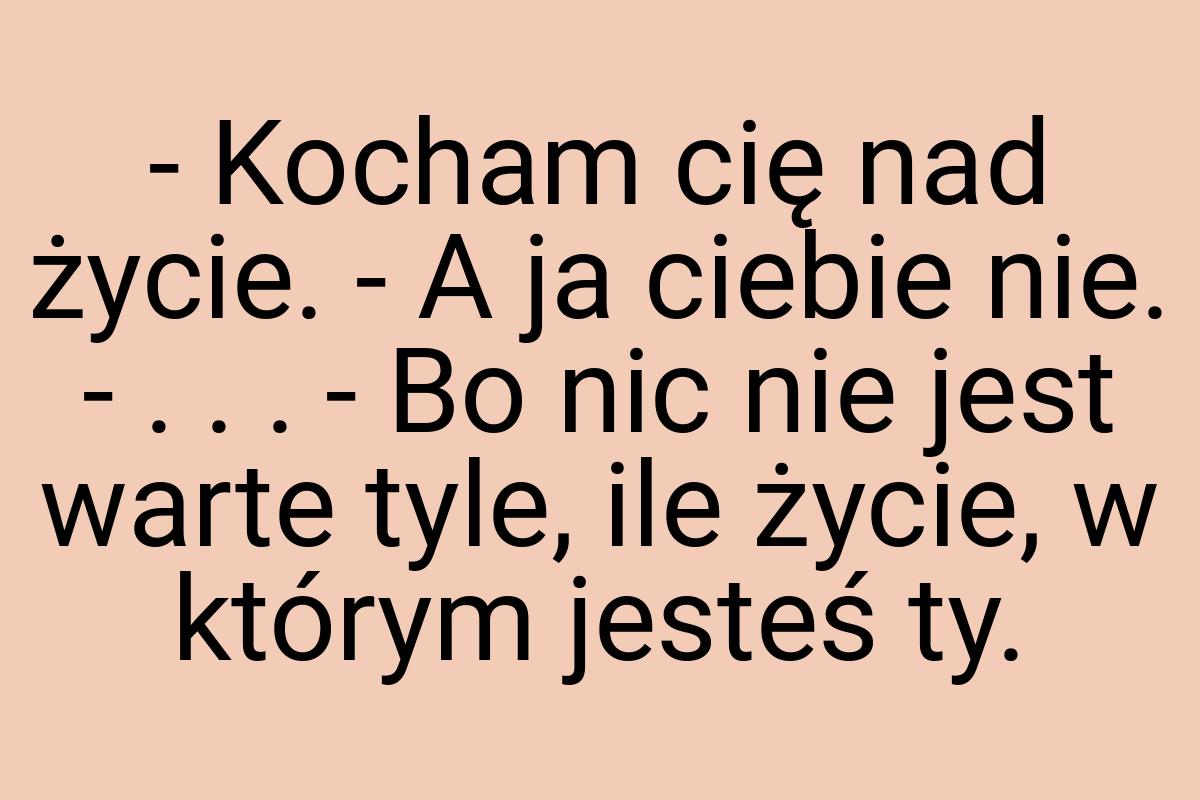 - Kocham cię nad życie. - A ja ciebie nie. - . . . - Bo nic