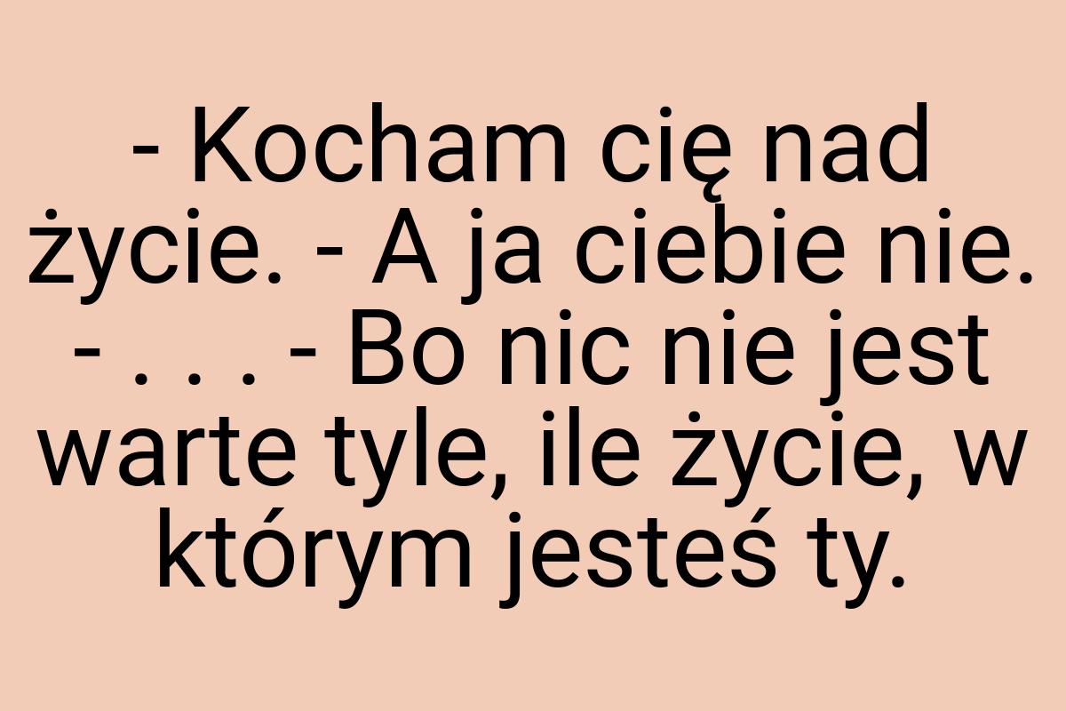 - Kocham cię nad życie. - A ja ciebie nie. - . . . - Bo nic