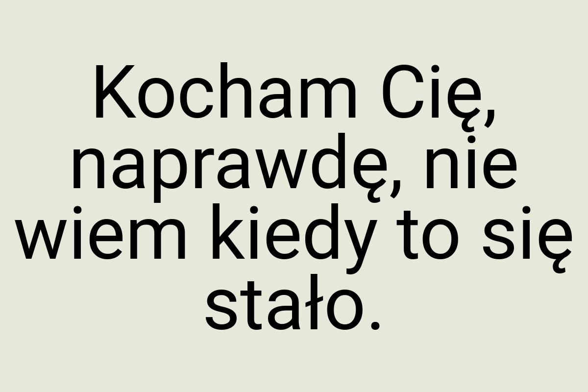 Kocham Cię, naprawdę, nie wiem kiedy to się stało