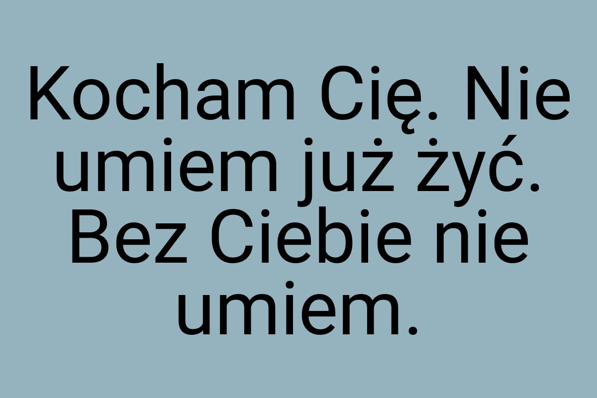 Kocham Cię. Nie umiem już żyć. Bez Ciebie nie umiem