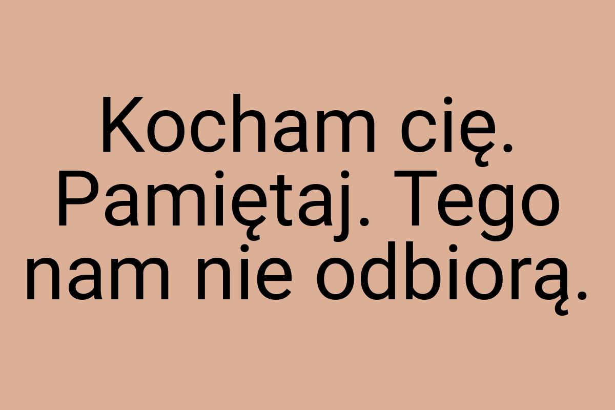 Kocham cię. Pamiętaj. Tego nam nie odbiorą