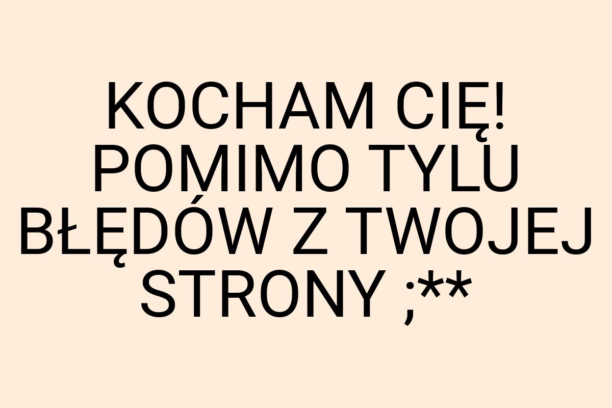 KOCHAM CIĘ! POMIMO TYLU BŁĘDÓW Z TWOJEJ STRONY