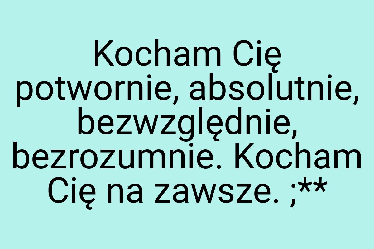 Kocham Cię potwornie, absolutnie, bezwzględnie