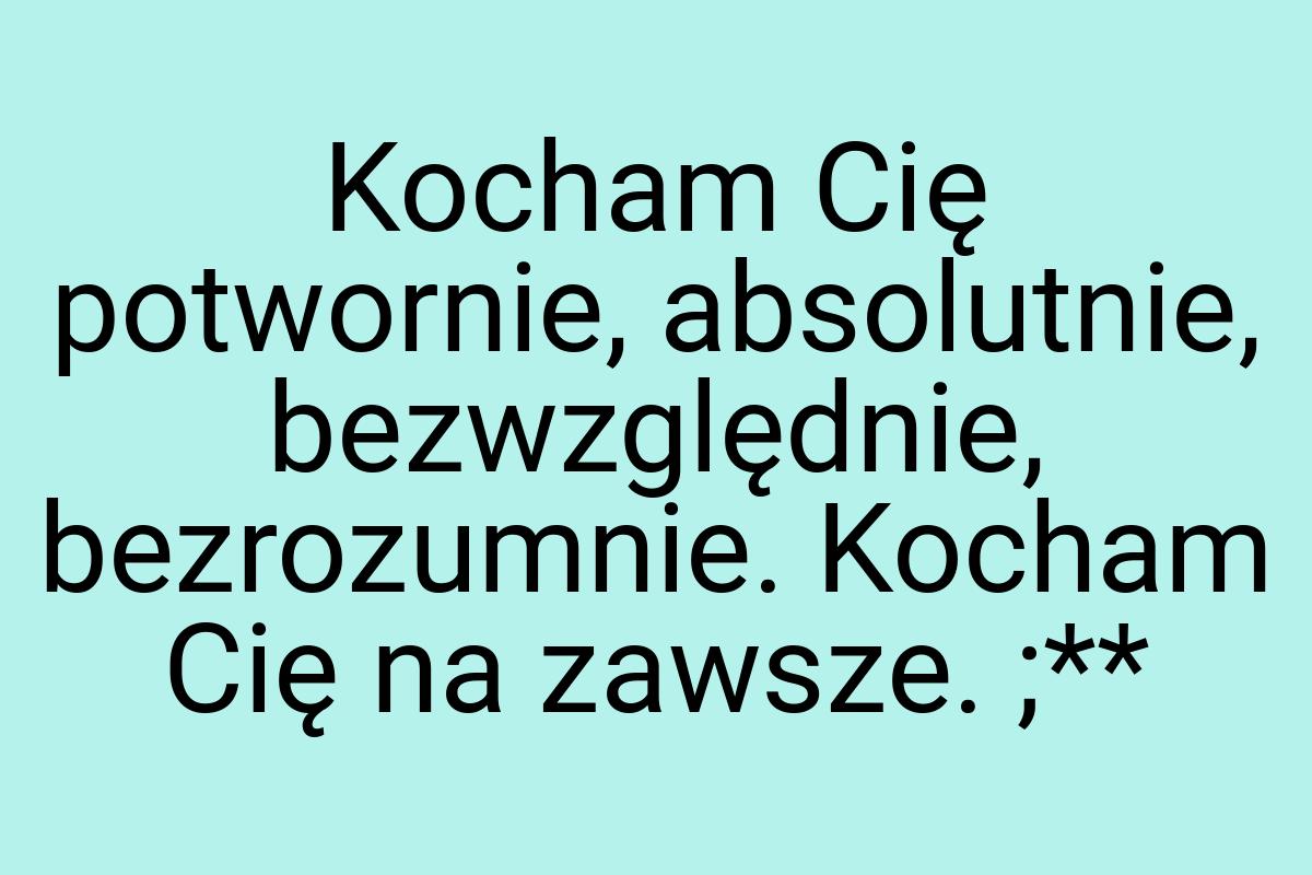 Kocham Cię potwornie, absolutnie, bezwzględnie