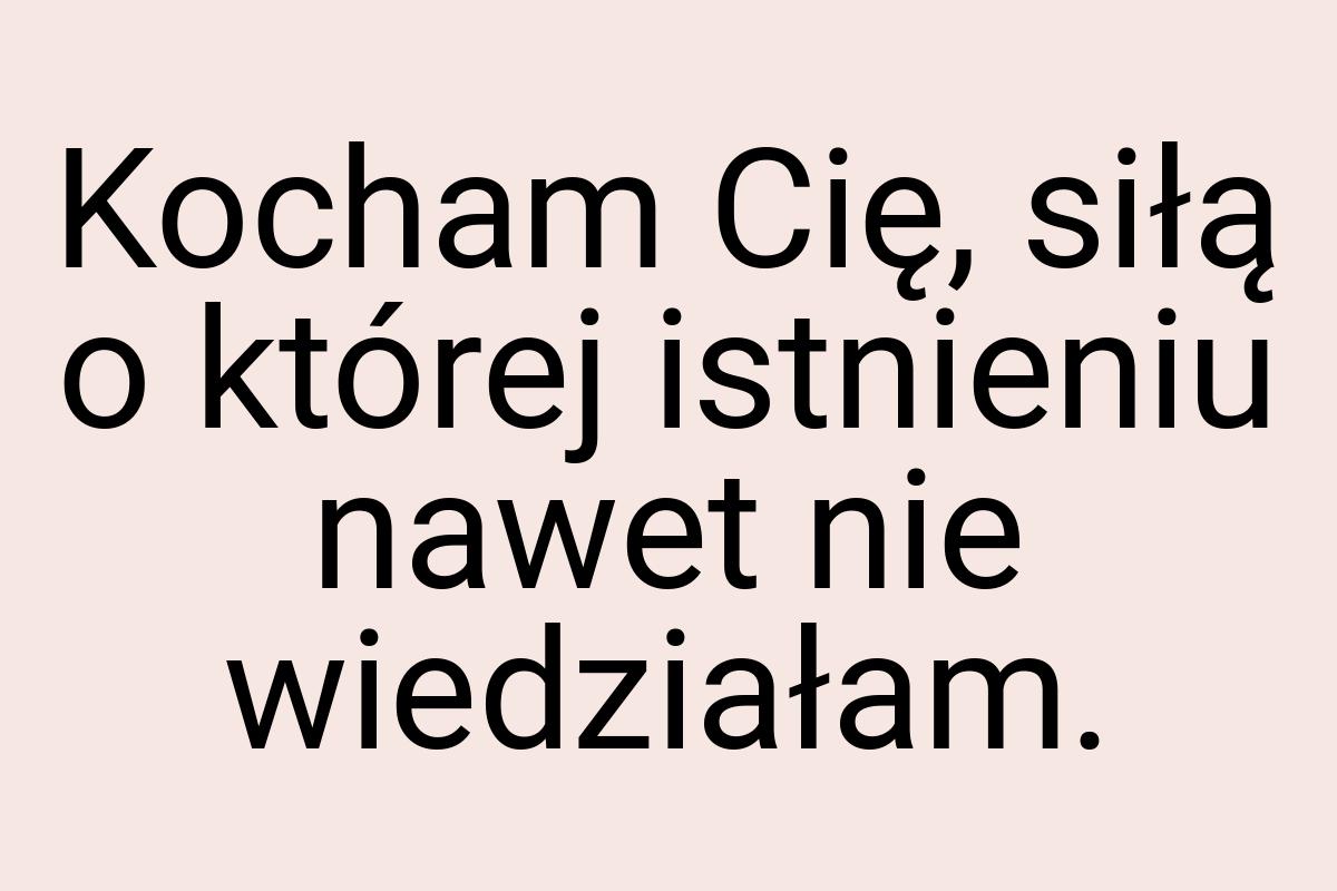 Kocham Cię, siłą o której istnieniu nawet nie wiedziałam