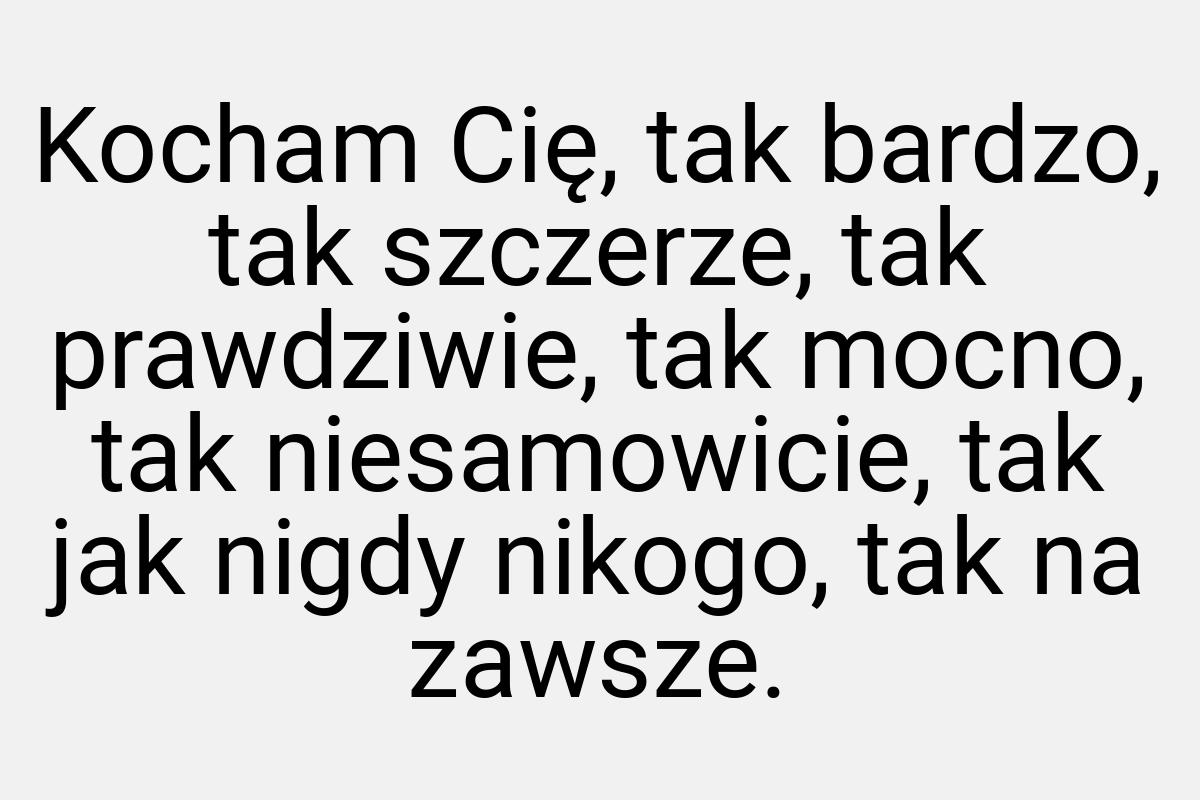 Kocham Cię, tak bardzo, tak szczerze, tak prawdziwie, tak