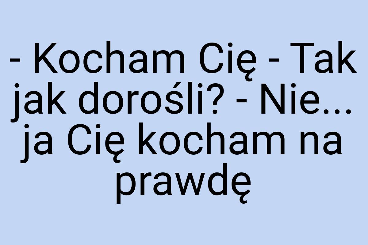 - Kocham Cię - Tak jak dorośli? - Nie... ja Cię kocham na