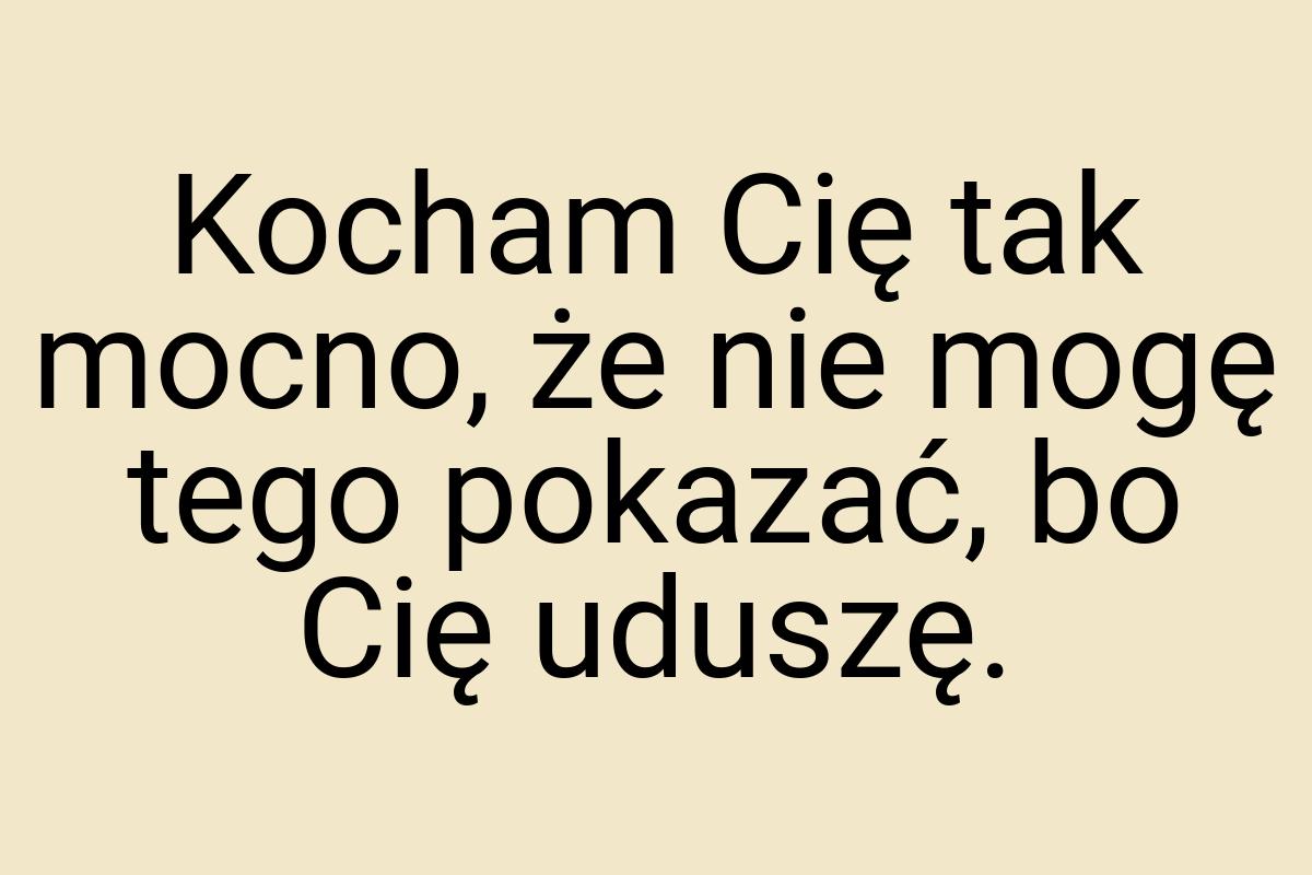 Kocham Cię tak mocno, że nie mogę tego pokazać, bo Cię