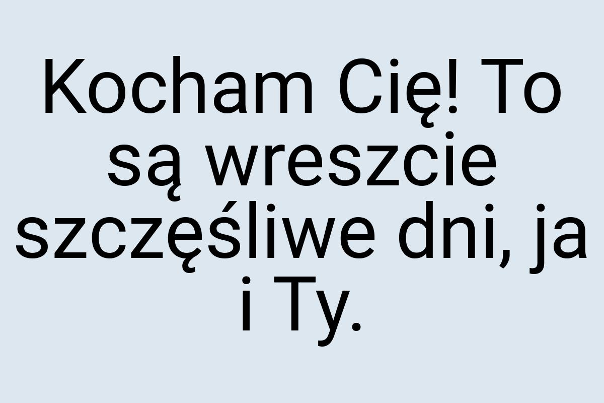 Kocham Cię! To są wreszcie szczęśliwe dni, ja i Ty