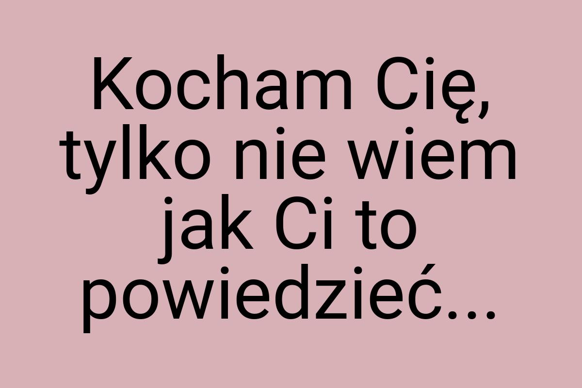 Kocham Cię, tylko nie wiem jak Ci to powiedzieć