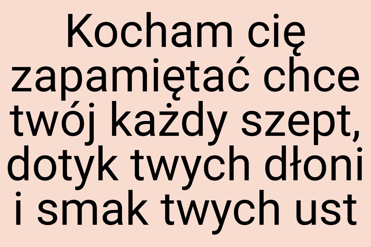 Kocham cię zapamiętać chce twój każdy szept, dotyk twych