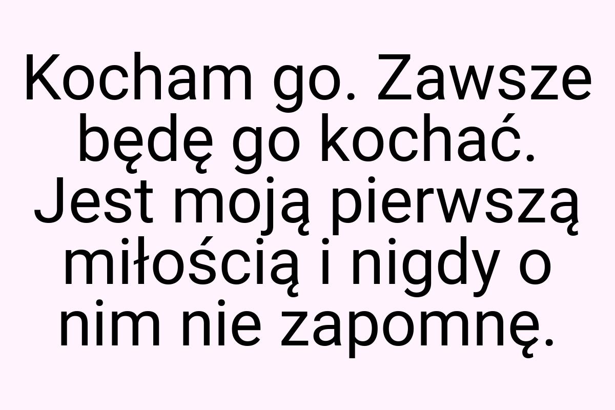 Kocham go. Zawsze będę go kochać. Jest moją pierwszą