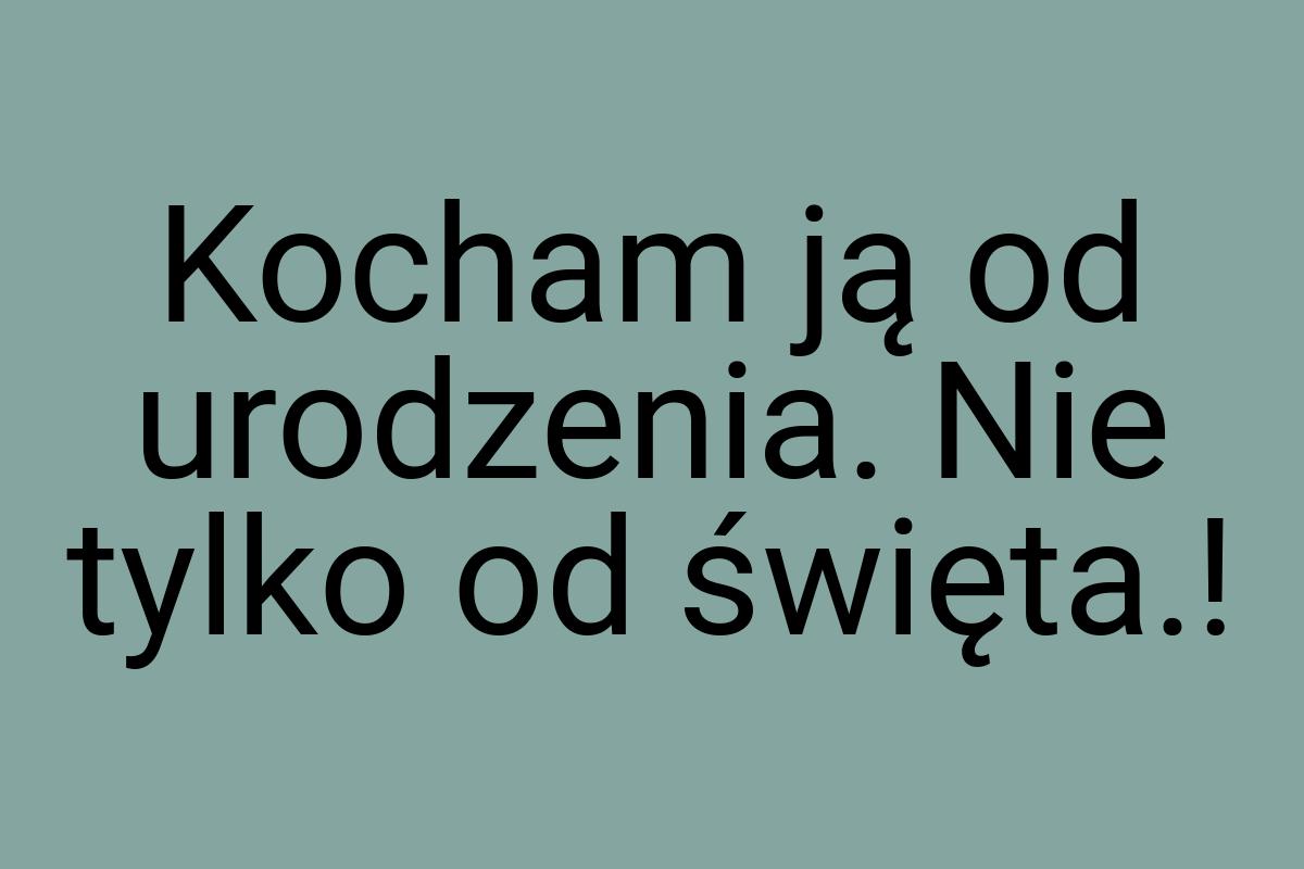 Kocham ją od urodzenia. Nie tylko od święta