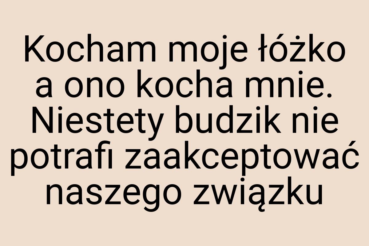 Kocham moje łóżko a ono kocha mnie. Niestety budzik nie