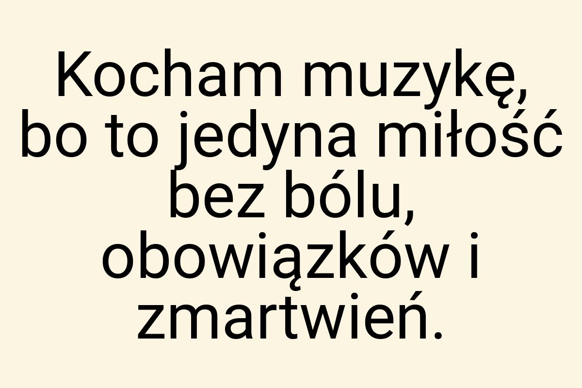 Kocham muzykę, bo to jedyna miłość bez bólu, obowiązków i