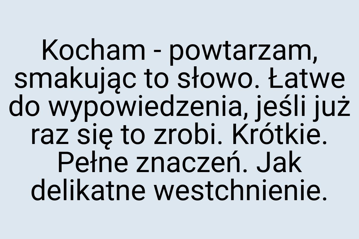 Kocham - powtarzam, smakując to słowo. Łatwe do