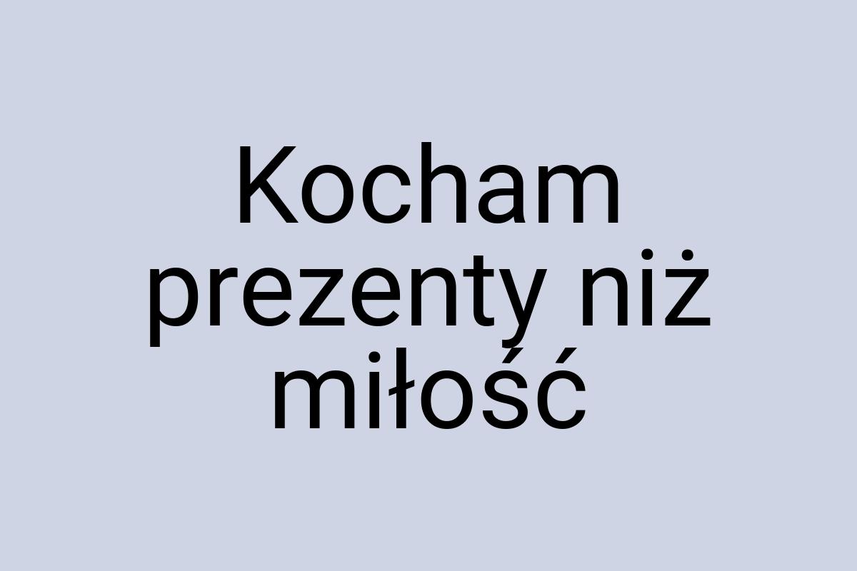 Kocham prezenty niż miłość