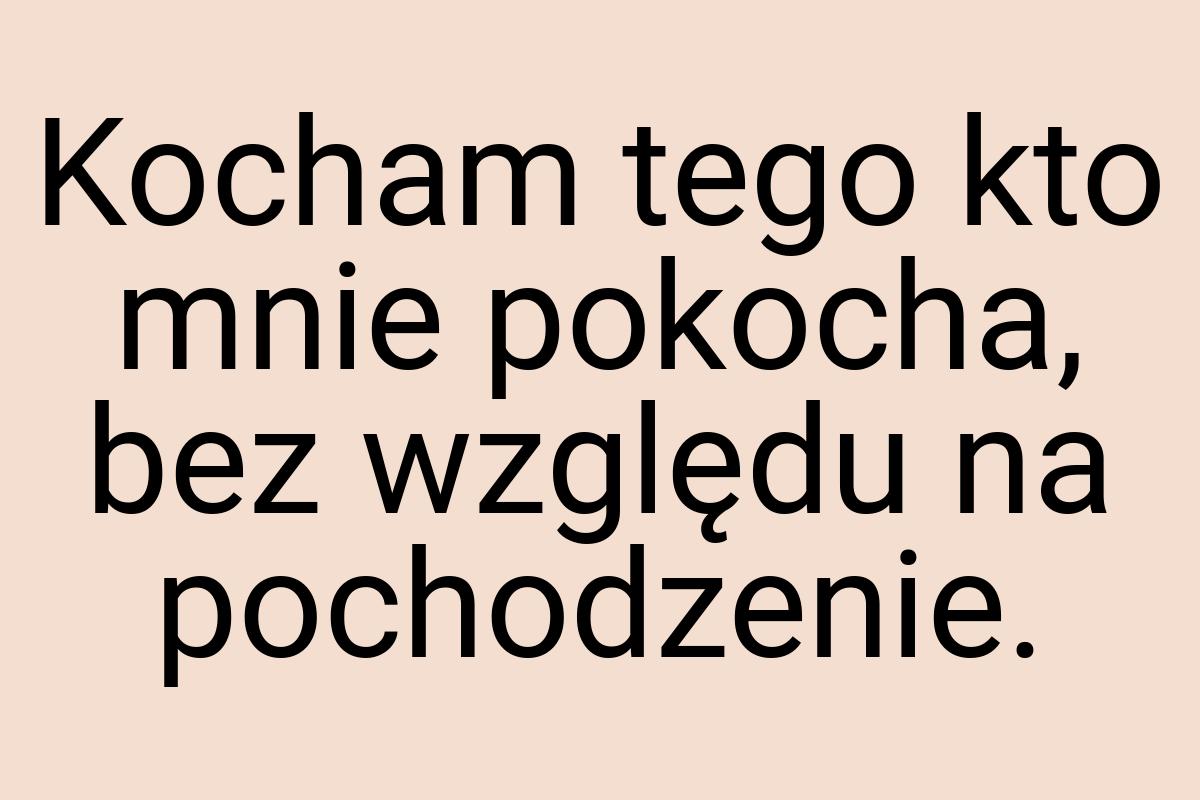 Kocham tego kto mnie pokocha, bez względu na pochodzenie