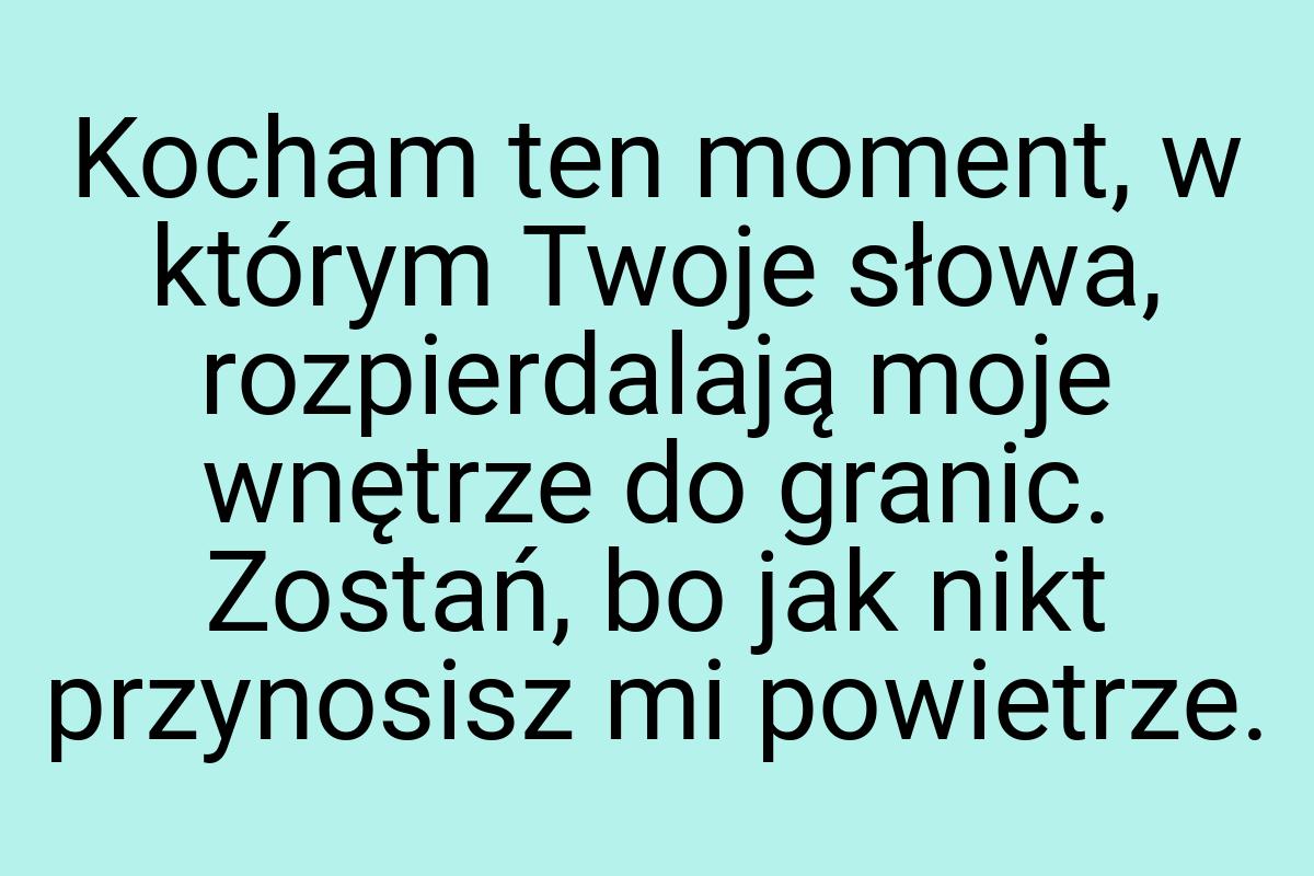 Kocham ten moment, w którym Twoje słowa, rozpierdalają moje