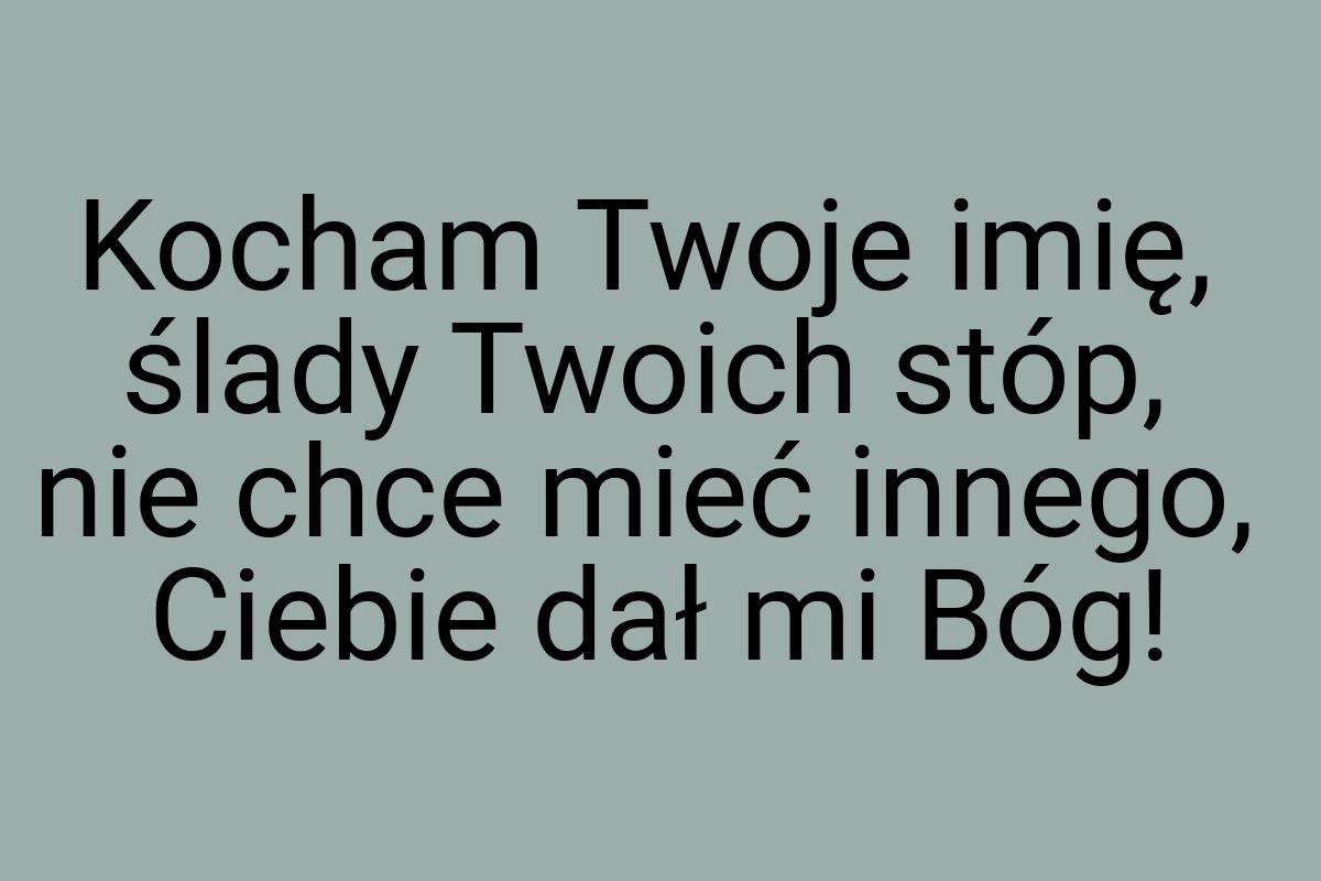 Kocham Twoje imię, ślady Twoich stóp, nie chce mieć innego