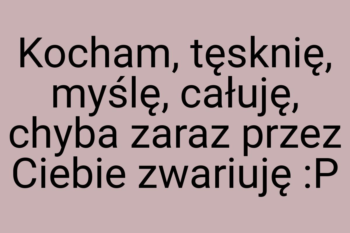 Kocham, tęsknię, myślę, całuję, chyba zaraz przez Ciebie