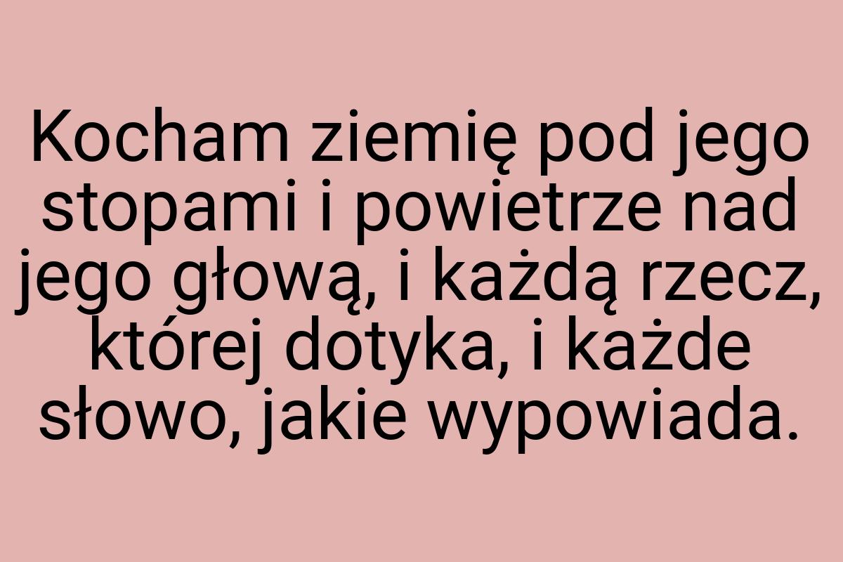 Kocham ziemię pod jego stopami i powietrze nad jego głową