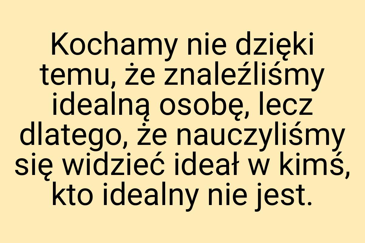 Kochamy nie dzięki temu, że znaleźliśmy idealną osobę, lecz