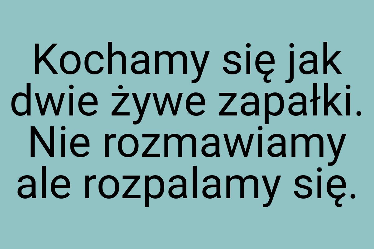 Kochamy się jak dwie żywe zapałki. Nie rozmawiamy ale