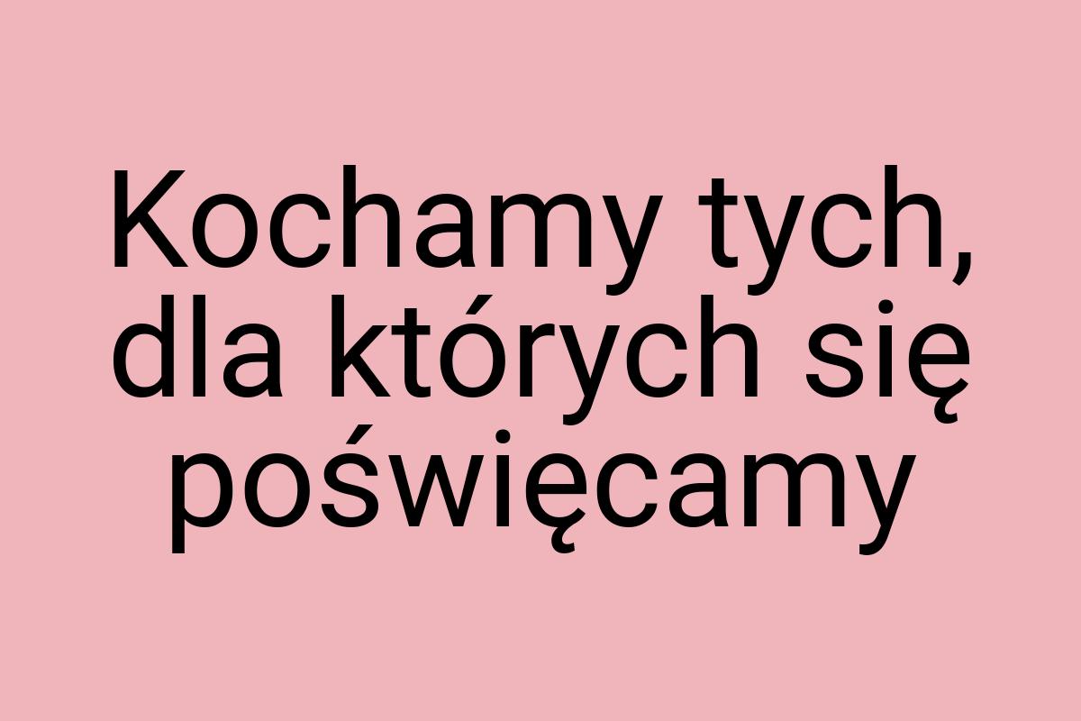 Kochamy tych, dla których się poświęcamy