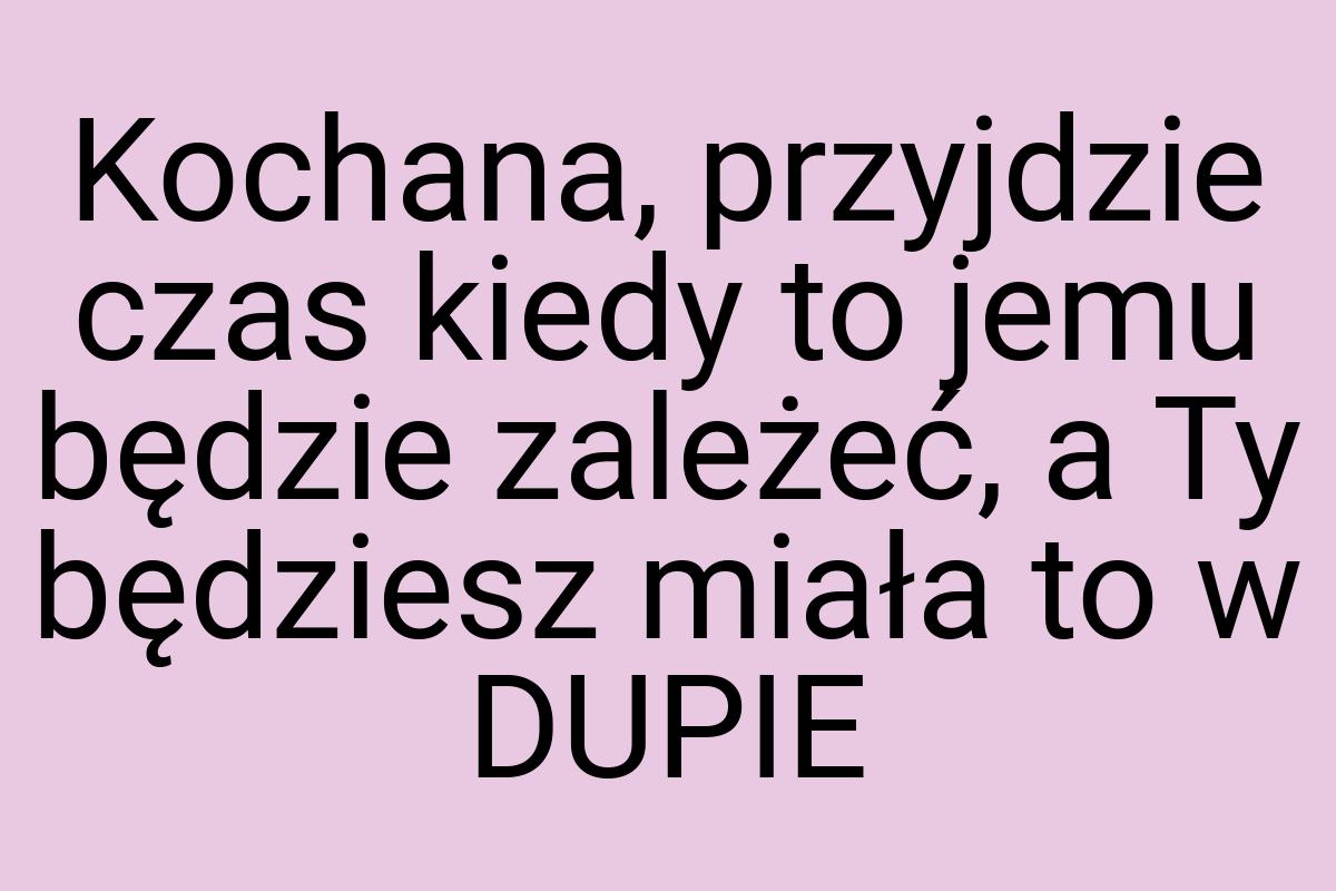 Kochana, przyjdzie czas kiedy to jemu będzie zależeć, a Ty