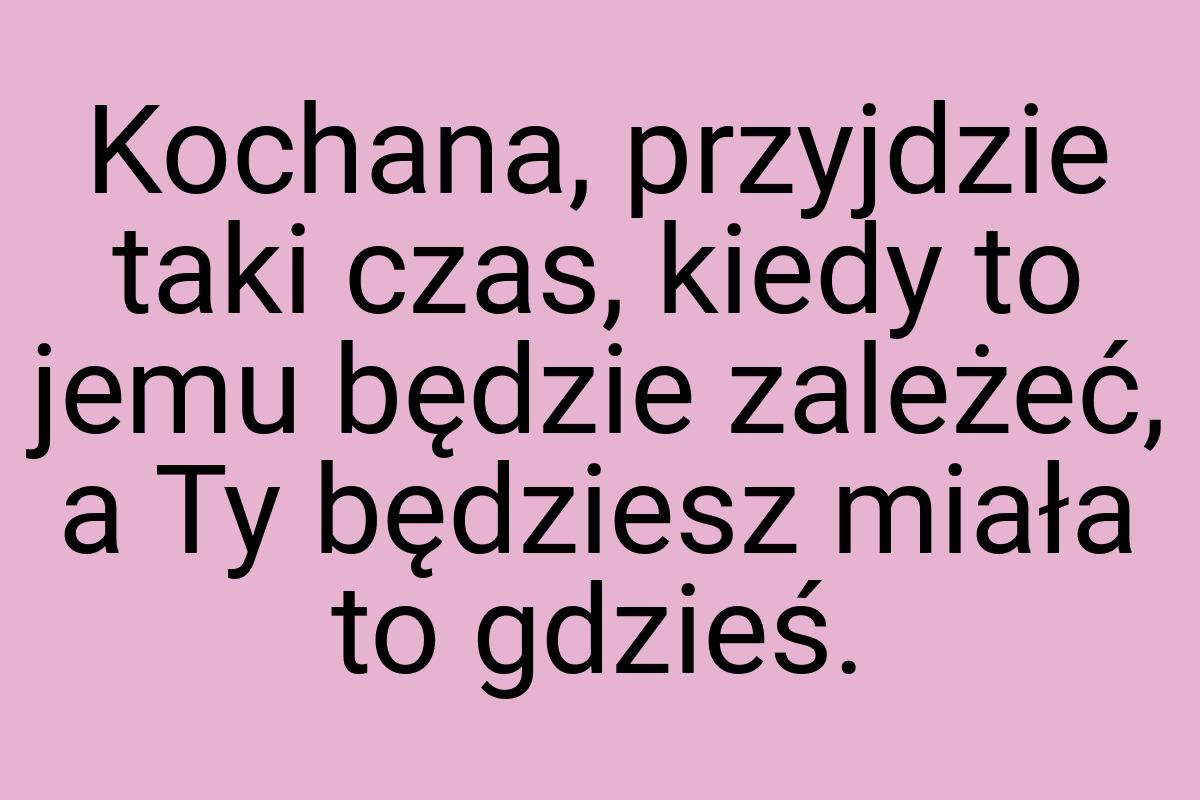 Kochana, przyjdzie taki czas, kiedy to jemu będzie zależeć