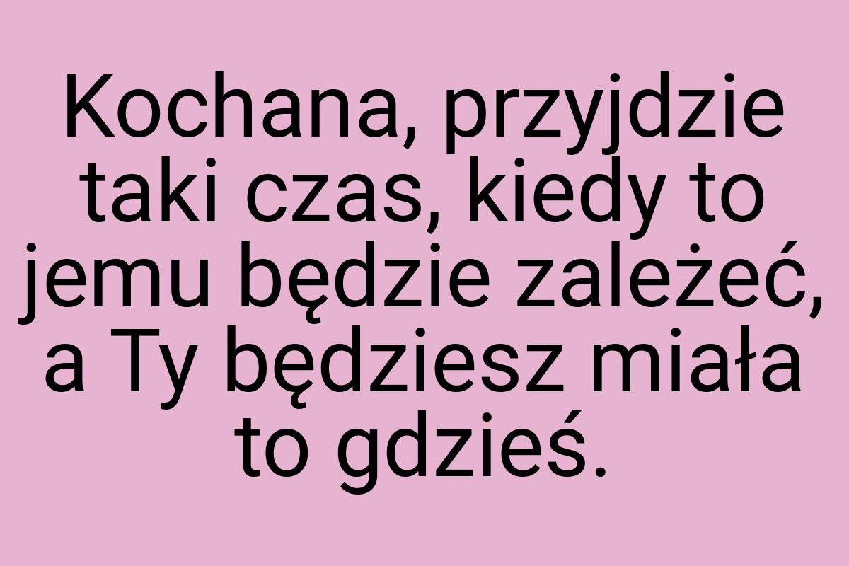 Kochana, przyjdzie taki czas, kiedy to jemu będzie zależeć