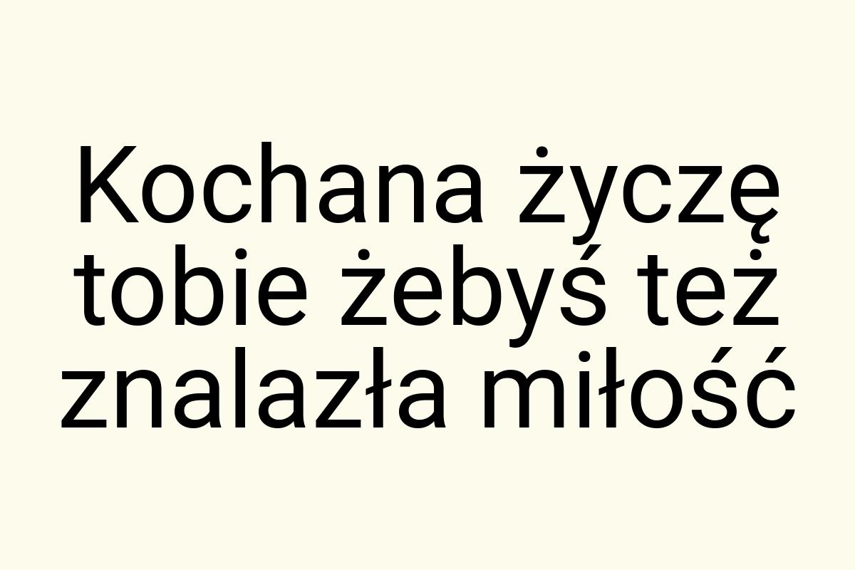 Kochana życzę tobie żebyś też znalazła miłość