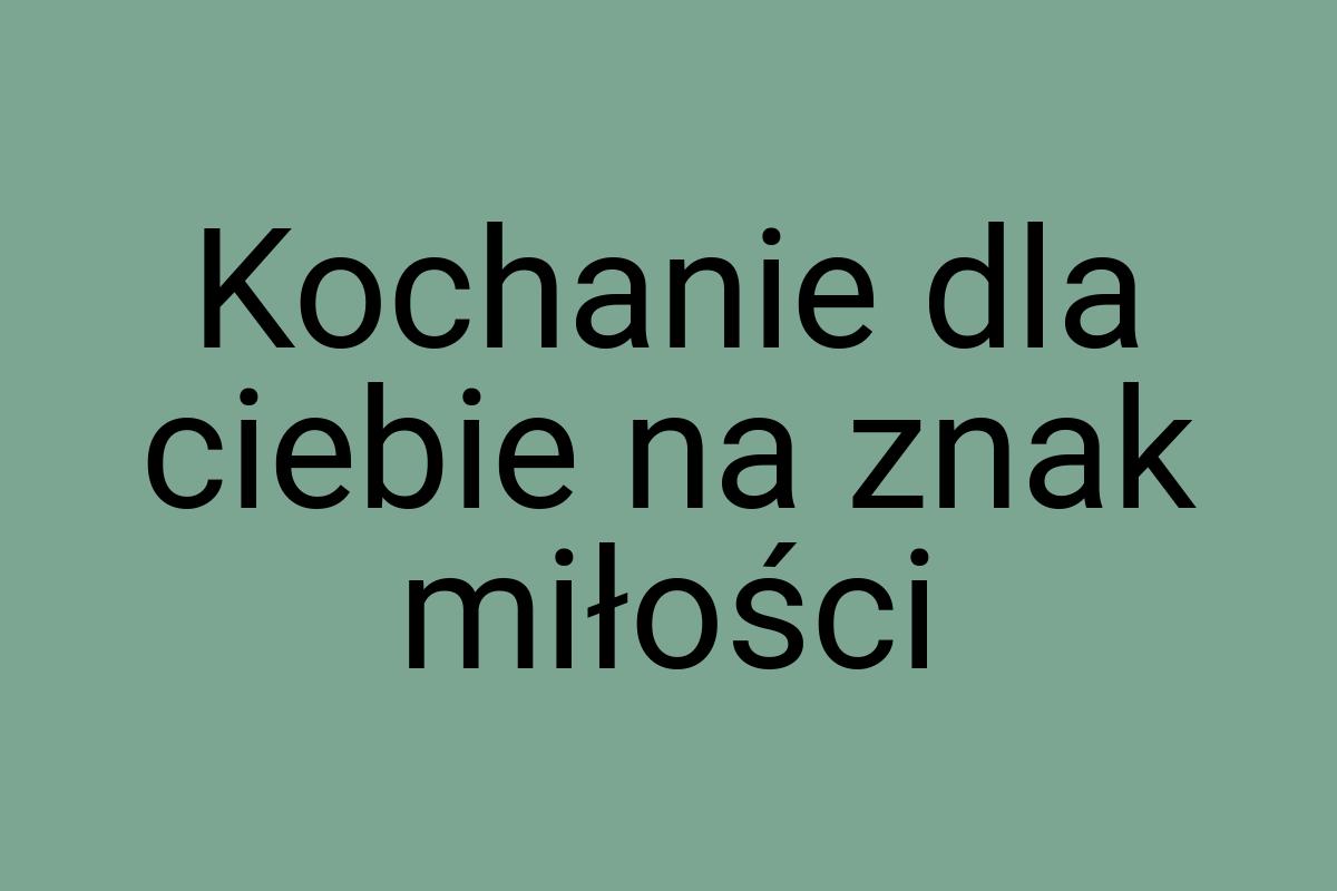 Kochanie dla ciebie na znak miłości